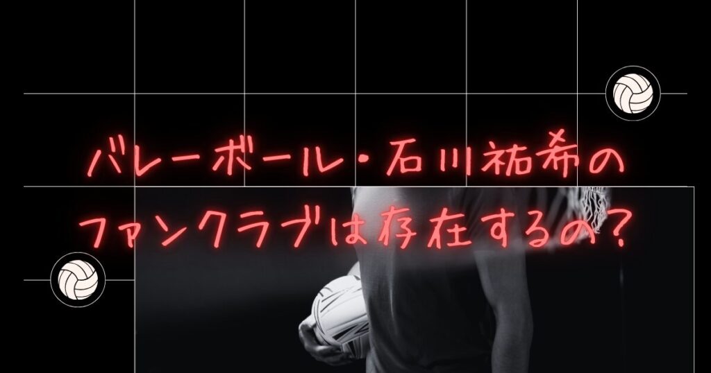 石川祐希選手（バレー日本代表）のファンクラブは存在するの？徹底調査！