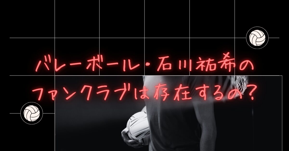 石川祐希選手（バレー日本代表）のファンクラブは存在するの？徹底調査！