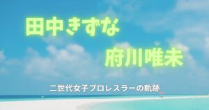 田中きずなと母・府川唯未――二世代女子プロレスラーの軌跡