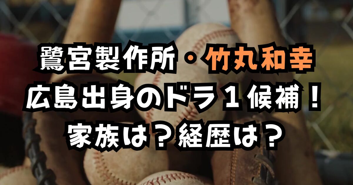 鷺宮製作所・竹丸和幸|広島出身のドラ1候補!家族は?経歴は?
