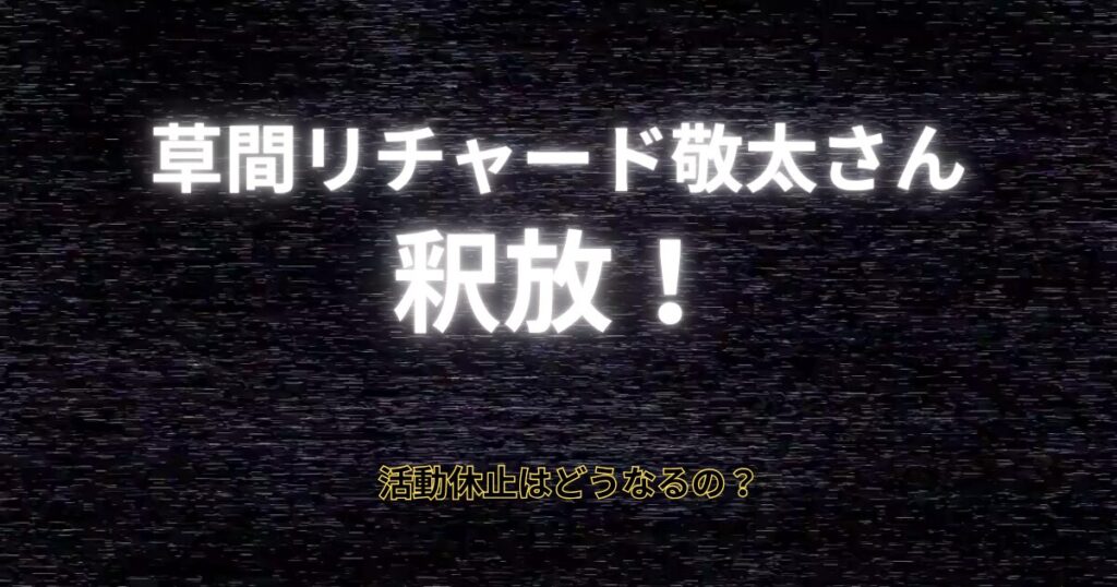 草間リチャード敬太さん釈放！活動休止は続く？謹慎期間はどうなる？