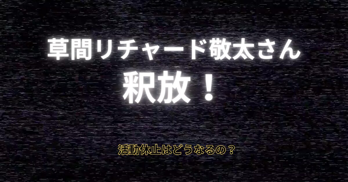 草間リチャード敬太さん釈放！活動休止は続く？謹慎期間はどうなる？