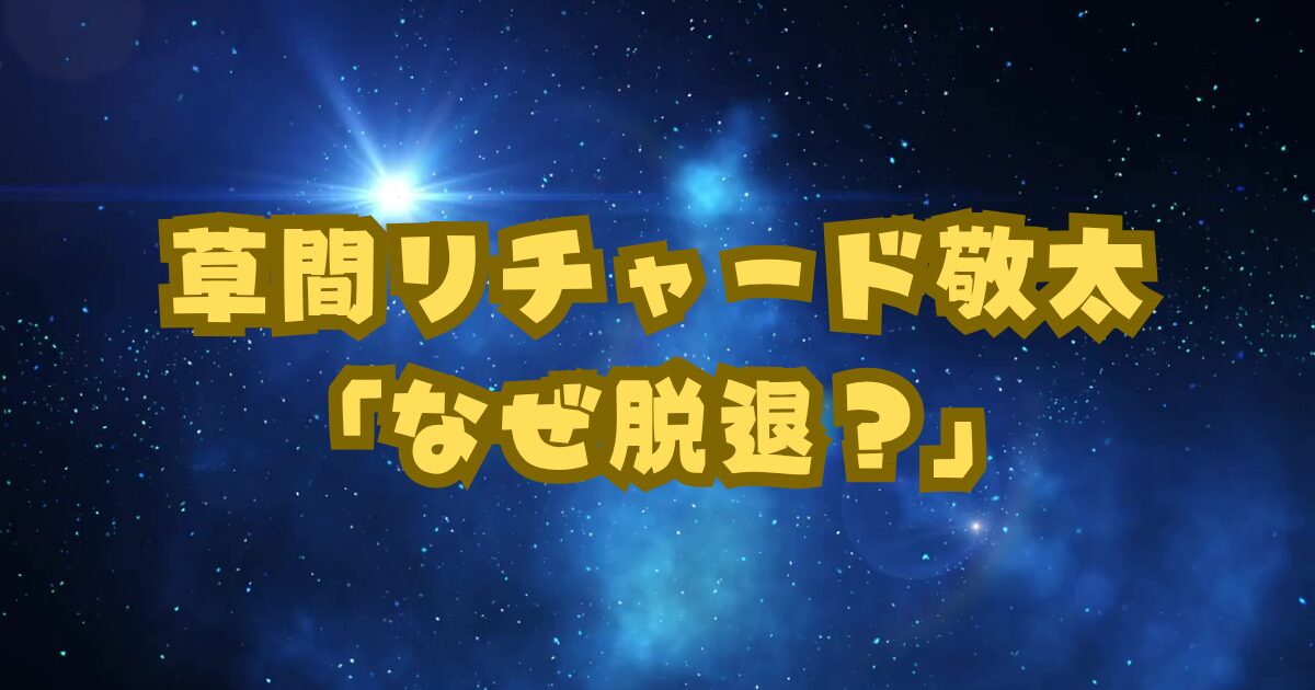 草間リチャード敬太「なぜ脱退？」ファンが知りたい理由と考えられる複合要因をわかりやすく解説